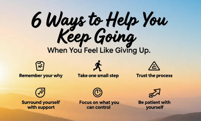 6 Ways to Help You Keep Going When You Feel Like Giving Up 6 Ways to Help You Keep Going When You Feel Like Giving Up