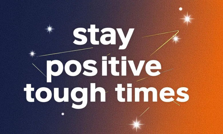 How To Stay Positive During Tough Times: 7 Helpful Tips