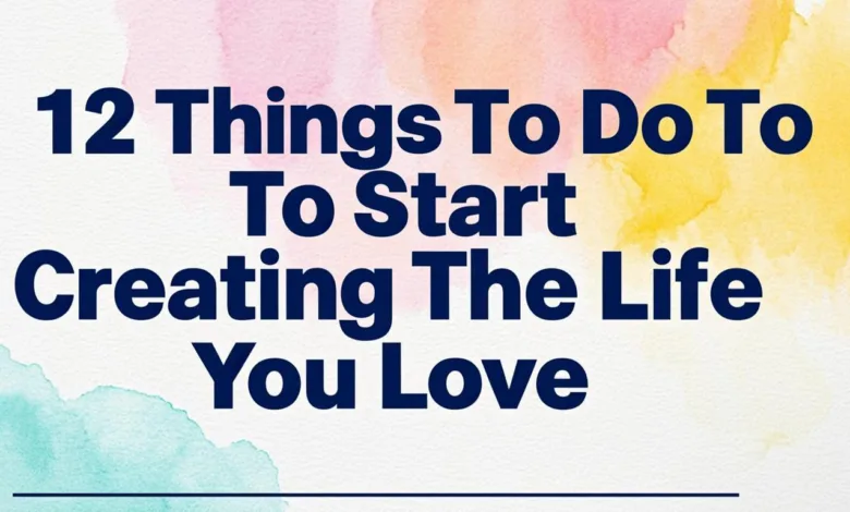 12 Things To Do To Start Creating The Life You Love