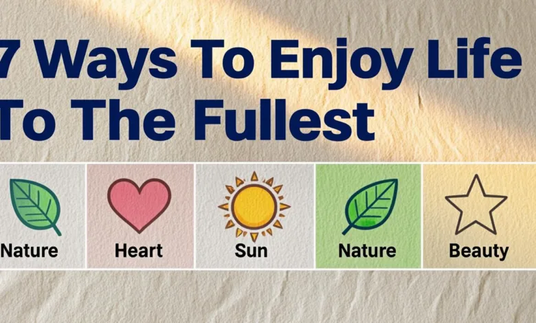 7 Ways To Enjoy Life To The Fullest 7 Ways To Enjoy Life To The Fullest