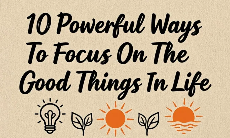 10 Powerful Ways To Focus On The Good Things In Life