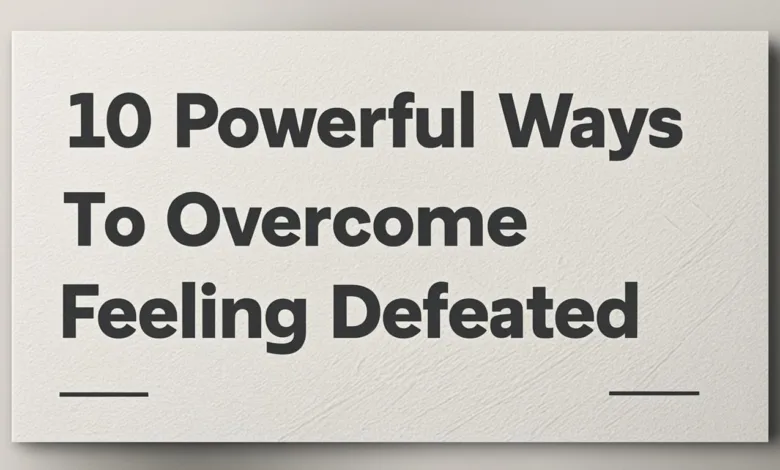 10 Powerful Ways To Overcome Feeling Defeated